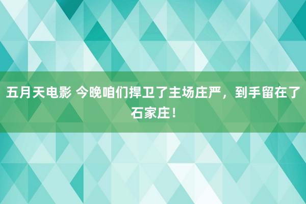 五月天电影 今晚咱们捍卫了主场庄严，到手留在了石家庄！