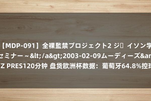 【MDP-091】全裸監禁プロジェクト2 ジｪイソン学園～アブノーマルセミナー～</a>2003-02-09ムーディーズ&$MOODYZ PRES120分钟 盘货欧洲杯数据：葡萄牙64.8%控球率最高 亚马尔&居勒尔均创记录