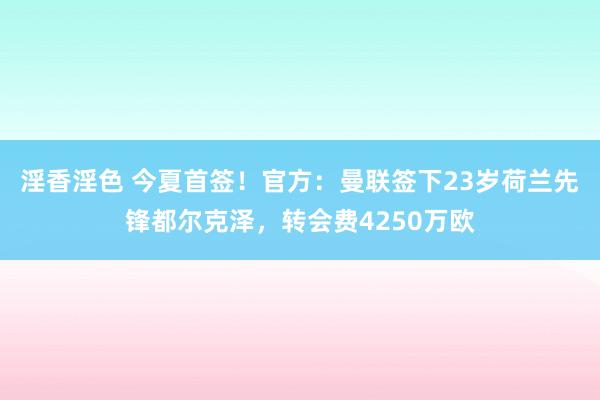 淫香淫色 今夏首签！官方：曼联签下23岁荷兰先锋都尔克泽，转会费4250万欧