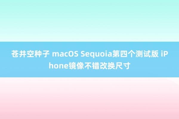 苍井空种子 macOS Sequoia第四个测试版 iPhone镜像不错改换尺寸