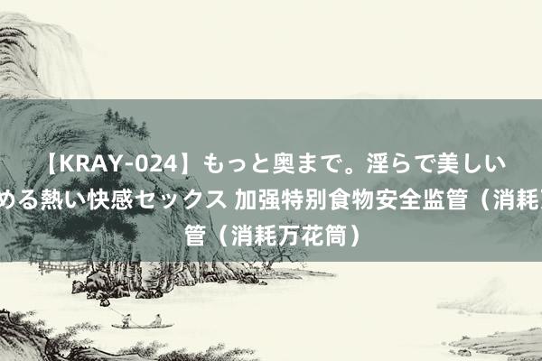 【KRAY-024】もっと奥まで。淫らで美しい体が求める熱い快感セックス 加强特别食物安全监管（消耗万花筒）