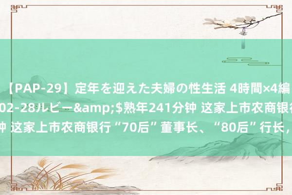 【PAP-29】定年を迎えた夫婦の性生活 4時間×4編</a>2012-02-28ルビー&$熟年241分钟 这家上市农商银行“70后”董事长、“80后”行长，同期获批上任