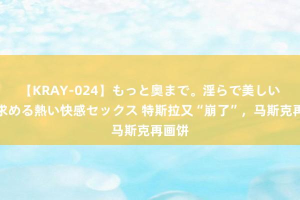 【KRAY-024】もっと奥まで。淫らで美しい体が求める熱い快感セックス 特斯拉又“崩了”，马斯克再画饼