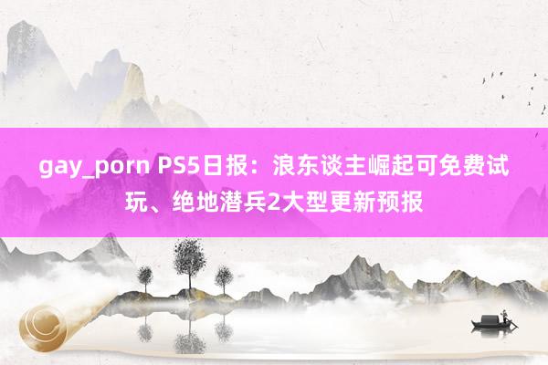 gay_porn PS5日报：浪东谈主崛起可免费试玩、绝地潜兵2大型更新预报