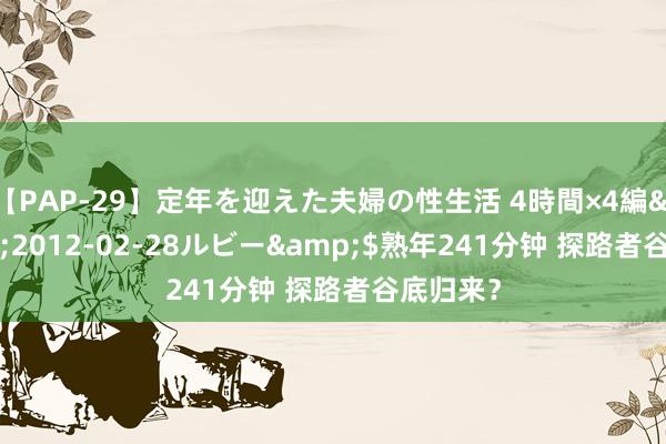 【PAP-29】定年を迎えた夫婦の性生活 4時間×4編</a>2012-02-28ルビー&$熟年241分钟 探路者谷底归来？