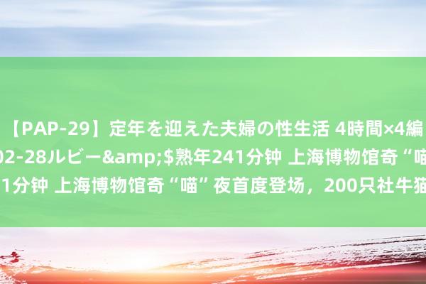 【PAP-29】定年を迎えた夫婦の性生活 4時間×4編</a>2012-02-28ルビー&$熟年241分钟 上海博物馆奇“喵”夜首度登场，200只社牛猫盛装出席