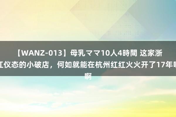 【WANZ-013】母乳ママ10人4時間 这家浙江仪态的小破店，何如就能在杭州红红火火开了17年啊