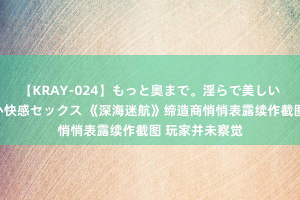 【KRAY-024】もっと奥まで。淫らで美しい体が求める熱い快感セックス 《深海迷航》缔造商悄悄表露续作截图 玩家并未察觉