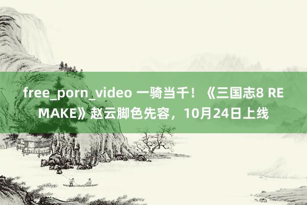 free_porn_video 一骑当千！《三国志8 REMAKE》赵云脚色先容，10月24日上线