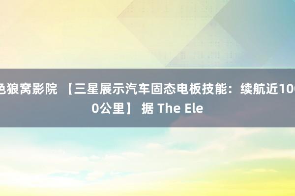 色狼窝影院 【三星展示汽车固态电板技能：续航近1000公里】 据 The Ele