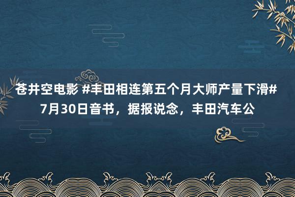 苍井空电影 #丰田相连第五个月大师产量下滑# 7月30日音书，据报说念，丰田汽车公