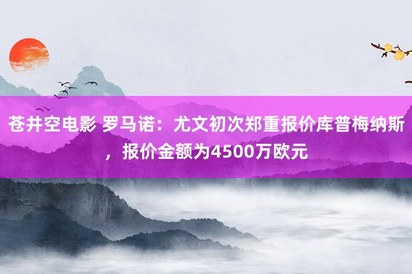 苍井空电影 罗马诺：尤文初次郑重报价库普梅纳斯，报价金额为4500万欧元