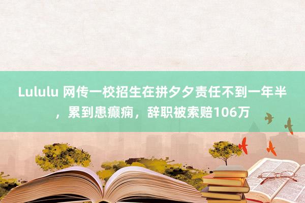 Lululu 网传一校招生在拼夕夕责任不到一年半，累到患癫痫，辞职被索赔106万