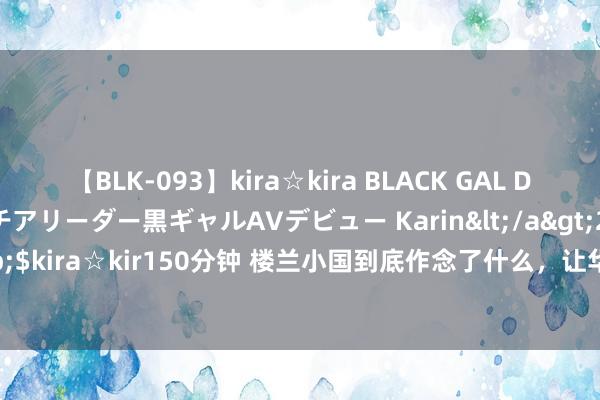 【BLK-093】kira☆kira BLACK GAL DEBUT 元・有名球団チアリーダー黒ギャルAVデビュー Karin</a>2013-04-19kira☆kira&$kira☆kir150分钟 楼兰小国到底作念了什么，让华夏东说念主如斯敌视，非要不破楼兰终不还！