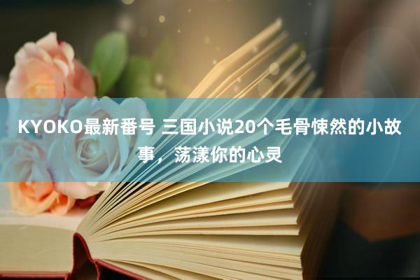 KYOKO最新番号 三国小说20个毛骨悚然的小故事，荡漾你的心灵