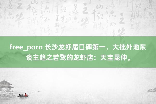 free_porn 长沙龙虾届口碑第一，大批外地东谈主趋之若鹜的龙虾店：天宝昆仲。