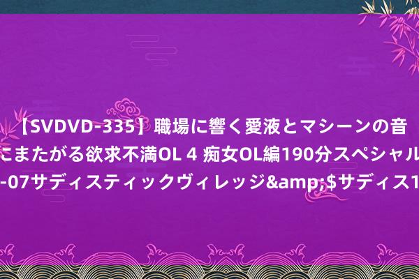 【SVDVD-335】職場に響く愛液とマシーンの音 自分からバイブにまたがる欲求不満OL 4 痴女OL編190分スペシャル</a>2013-02-07サディスティックヴィレッジ&$サディス199分钟 穆勒嘲谑：拜仁本年聘用孔帕尼发挥注解组像是闪婚，试用期十分短