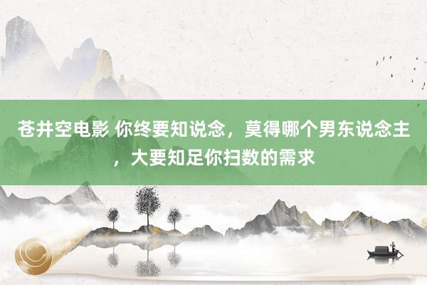 苍井空电影 你终要知说念，莫得哪个男东说念主，大要知足你扫数的需求