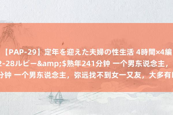 【PAP-29】定年を迎えた夫婦の性生活 4時間×4編</a>2012-02-28ルビー&$熟年241分钟 一个男东说念主，弥远找不到女一又友，大多有以下4个原因