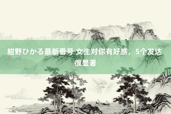 紺野ひかる最新番号 女生对你有好感，5个发达 很显著