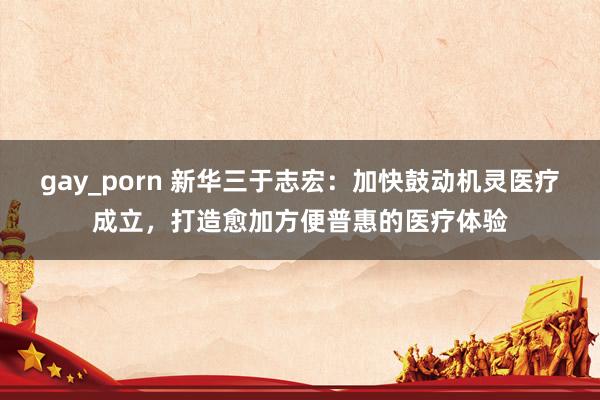 gay_porn 新华三于志宏：加快鼓动机灵医疗成立，打造愈加方便普惠的医疗体验