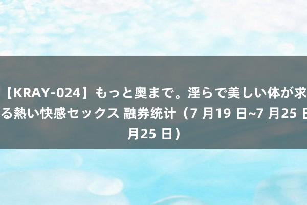 【KRAY-024】もっと奥まで。淫らで美しい体が求める熱い快感セックス 融券统计（7 月19 日~7 月25 日）