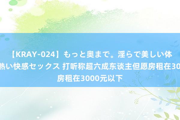 【KRAY-024】もっと奥まで。淫らで美しい体が求める熱い快感セックス 打听称超六成东谈主但愿房租在3000元以下