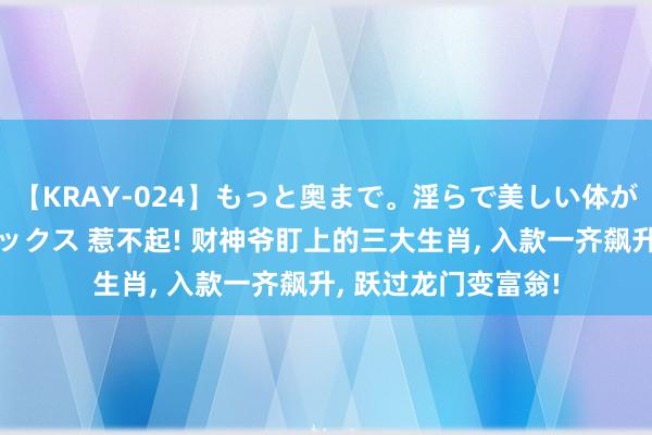 【KRAY-024】もっと奥まで。淫らで美しい体が求める熱い快感セックス 惹不起! 财神爷盯上的三大生肖， 入款一齐飙升， 跃过龙门变富翁!