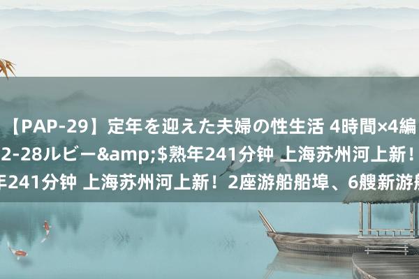 【PAP-29】定年を迎えた夫婦の性生活 4時間×4編</a>2012-02-28ルビー&$熟年241分钟 上海苏州河上新！2座游船船埠、6艘新游船亮相