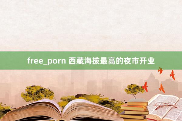 free_porn 西藏海拔最高的夜市开业