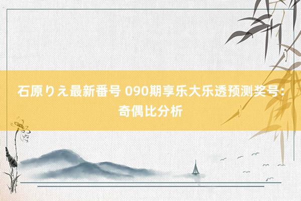 石原りえ最新番号 090期享乐大乐透预测奖号：奇偶比分析