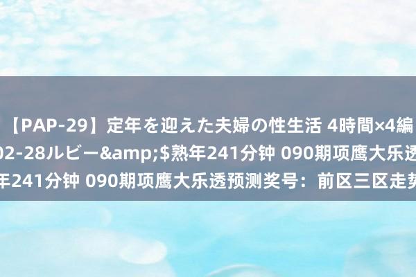 【PAP-29】定年を迎えた夫婦の性生活 4時間×4編</a>2012-02-28ルビー&$熟年241分钟 090期项鹰大乐透预测奖号：前区三区走势分析