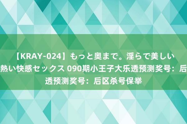 【KRAY-024】もっと奥まで。淫らで美しい体が求める熱い快感セックス 090期小王子大乐透预测奖号：后区杀号保举