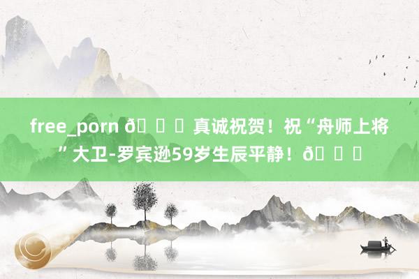 free_porn ?真诚祝贺！祝“舟师上将”大卫-罗宾逊59岁生辰平静！?