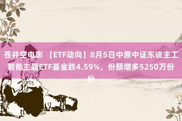 苍井空电影 【ETF动向】8月5日中原中证东谈主工智能主题ETF基金跌4.59%，份额增多5250万份