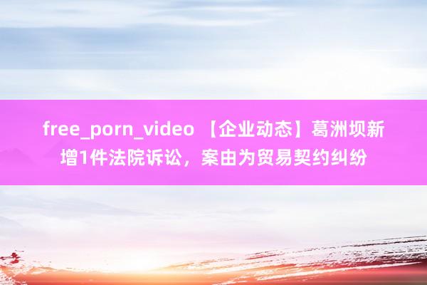 free_porn_video 【企业动态】葛洲坝新增1件法院诉讼，案由为贸易契约纠纷