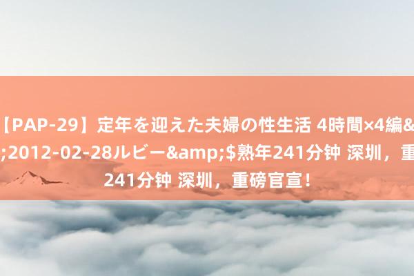 【PAP-29】定年を迎えた夫婦の性生活 4時間×4編</a>2012-02-28ルビー&$熟年241分钟 深圳，重磅官宣！