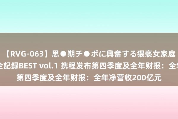 【RVG-063】思●期チ●ポに興奮する猥褻女家庭教師がした事の全記録BEST vol.1 携程发布第四季度及全年财报：全年净营收200亿元