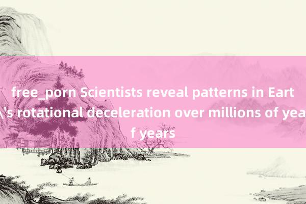 free_porn Scientists reveal patterns in Earth's rotational deceleration over millions of years