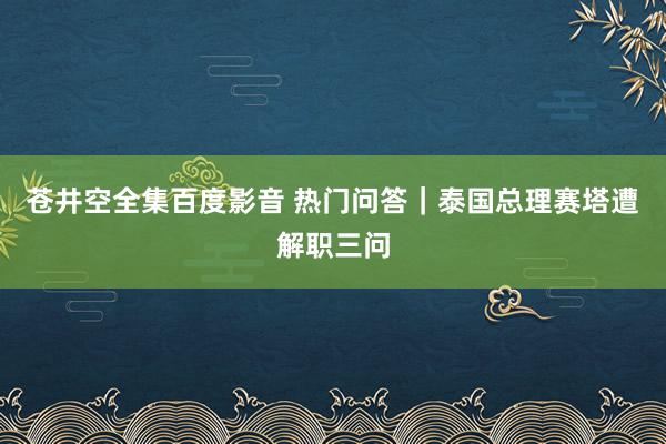 苍井空全集百度影音 热门问答｜泰国总理赛塔遭解职三问