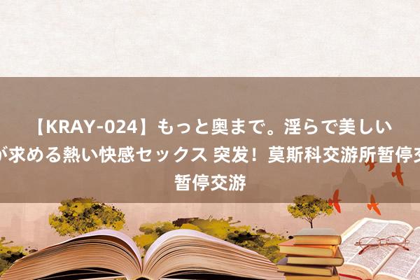 【KRAY-024】もっと奥まで。淫らで美しい体が求める熱い快感セックス 突发！莫斯科交游所暂停交游