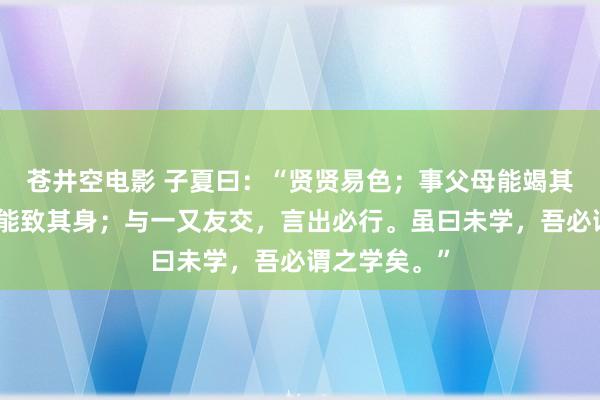 苍井空电影 子夏曰：“贤贤易色；事父母能竭其力；事君，能致其身；与一又友交，言出必行。虽曰未学，吾必谓之学矣。”