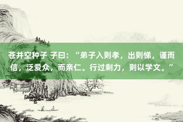 苍井空种子 子曰：“弟子入则孝，出则悌，谨而信，泛爱众，而亲仁。行过剩力，则以学文。”