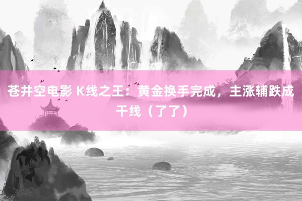 苍井空电影 K线之王：黄金换手完成，主涨辅跌成干线（了了）