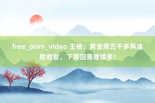 free_porn_video 王杨：黄金周五干多两连胜收官，下周回落继续多！