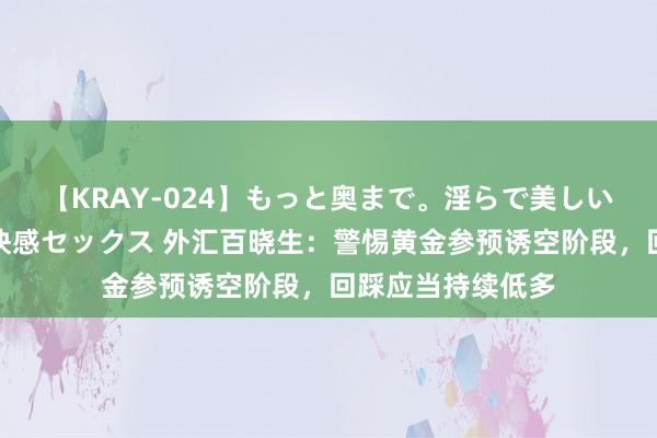 【KRAY-024】もっと奥まで。淫らで美しい体が求める熱い快感セックス 外汇百晓生：警惕黄金参预诱空阶段，回踩应当持续低多