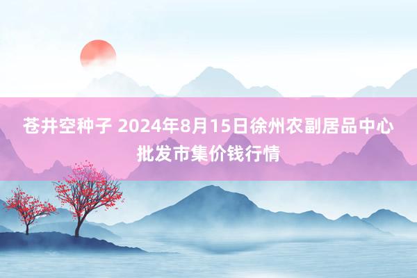 苍井空种子 2024年8月15日徐州农副居品中心批发市集价钱行情