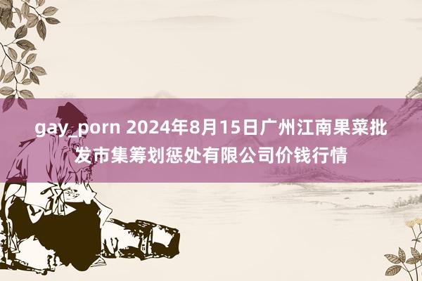 gay_porn 2024年8月15日广州江南果菜批发市集筹划惩处有限公司价钱行情