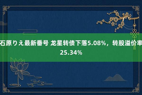 石原りえ最新番号 龙星转债下落5.08%，转股溢价率25.34%