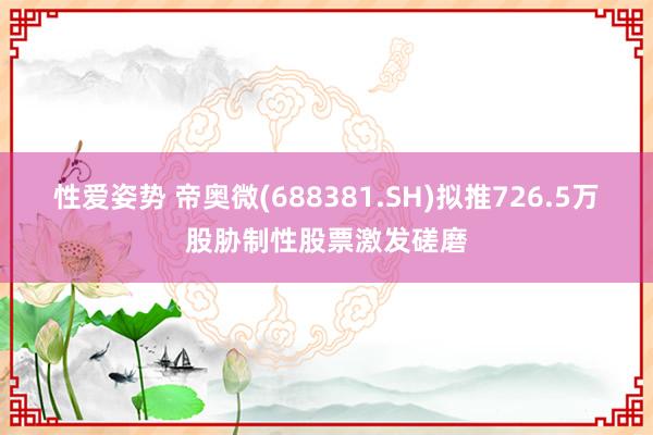 性爱姿势 帝奥微(688381.SH)拟推726.5万股胁制性股票激发磋磨